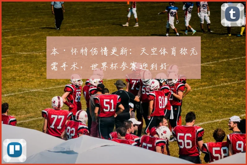 本·怀特伤情更新：天空体育称无需手术，世界杯参赛迎利好