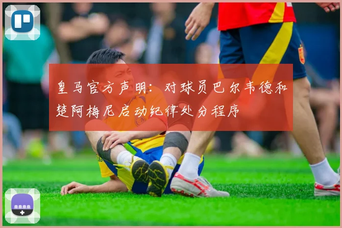 皇马官方声明：对球员巴尔韦德和楚阿梅尼启动纪律处分程序