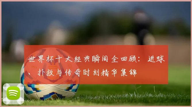 世界杯十大经典瞬间全回顾：进球、扑救与传奇时刻精华集锦