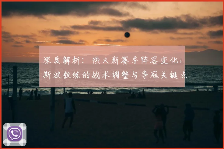 深度解析:热火新赛季阵容变化,斯波教练的战术调整与争冠关键点