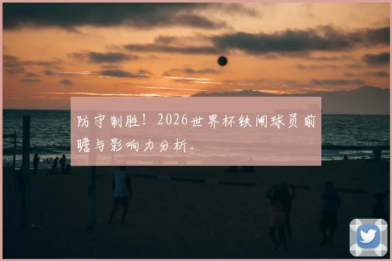 防守制胜！2026世界杯铁闸球员前瞻与影响力分析。