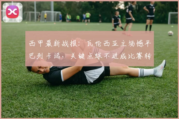 西甲最新战报:瓦伦西亚主场憾平巴列卡诺,关键点球不进成比赛转折点