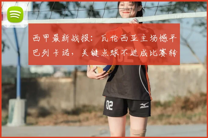 西甲最新战报:瓦伦西亚主场憾平巴列卡诺,关键点球不进成比赛转折点