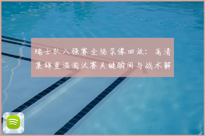 瑞士队八强赛全场录像回放:高清集锦重温淘汰赛关键瞬间与战术解析
