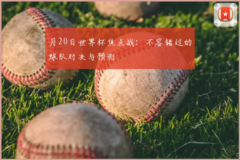 月20日世界杯焦点战:不容错过的球队对决与预测
