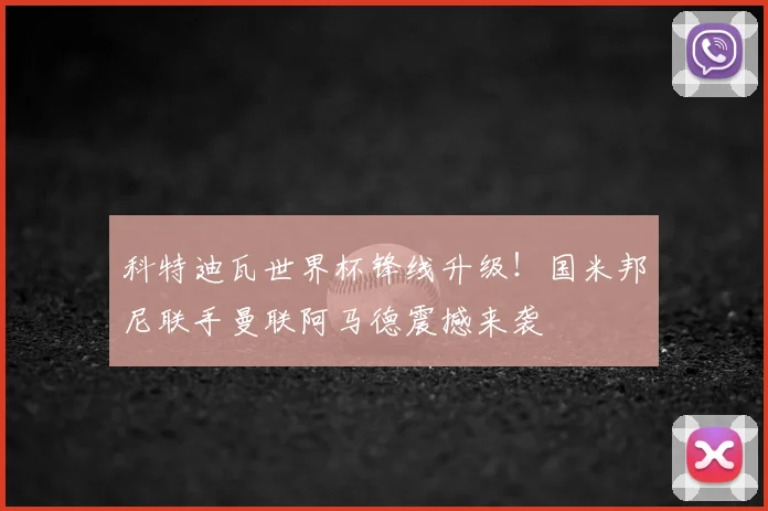 科特迪瓦世界杯锋线升级!国米邦尼联手曼联阿马德震撼来袭