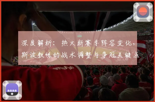 深度解析：热火新赛季阵容变化，斯波教练的战术调整与争冠关键点