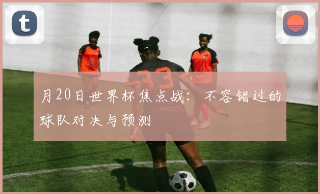 月20日世界杯焦点战：不容错过的球队对决与预测